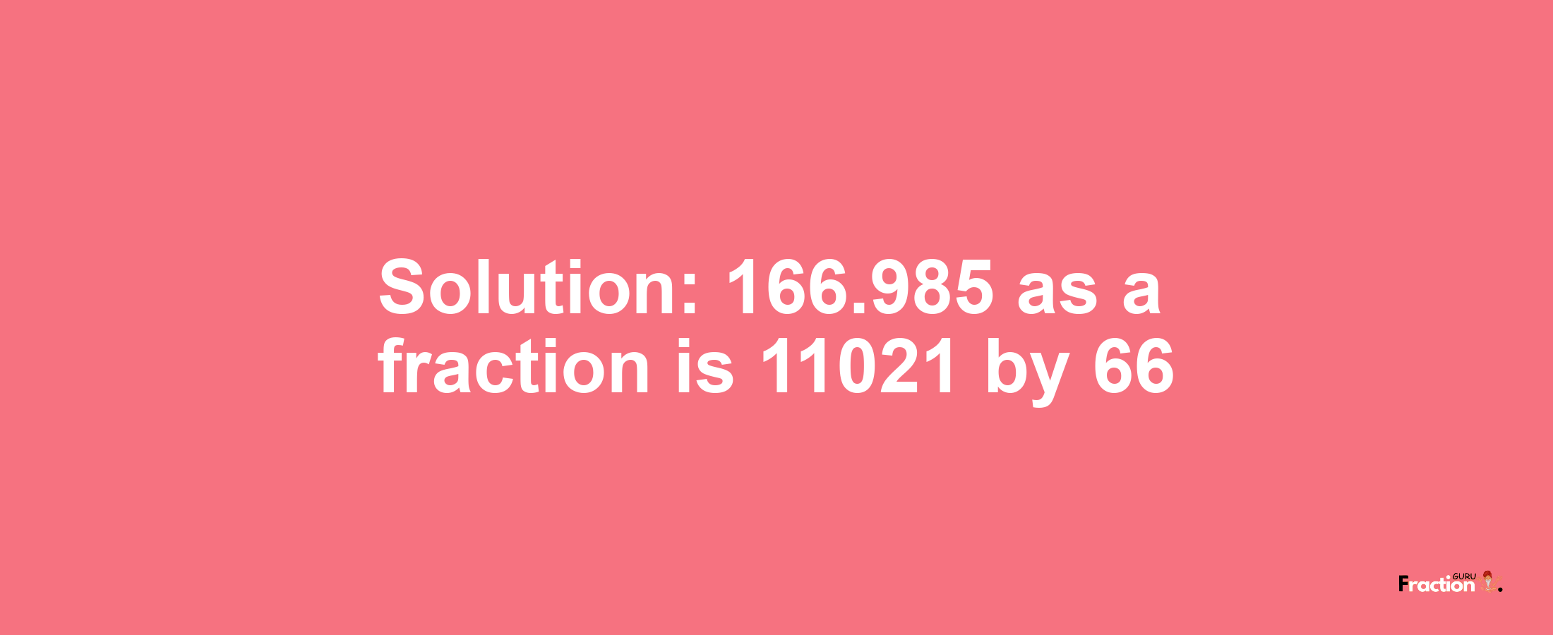 Solution:166.985 as a fraction is 11021/66